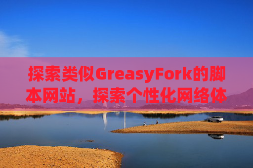 探索类似GreasyFork的脚本网站，探索个性化网络体验的更多可能性
